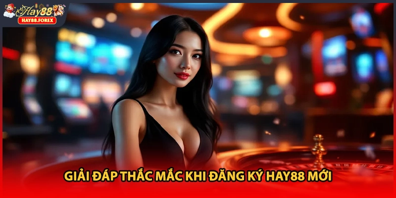 Giải đáp thắc mắc khi đăng ký HAY88 mới