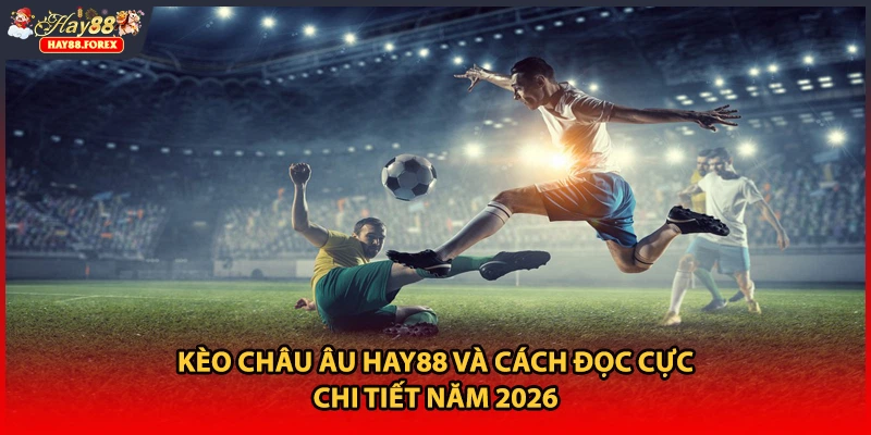 Kèo Châu Âu HAY88 Và Cách Đọc Cực Chi Tiết Năm 2026